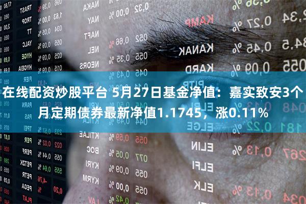 在线配资炒股平台 5月27日基金净值：嘉实致安3个月定期债券最新净值1.1745，涨0.11%