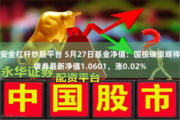安全杠杆炒股平台 5月27日基金净值：国投瑞银顺祥债券最新净值1.0601，涨0.02%