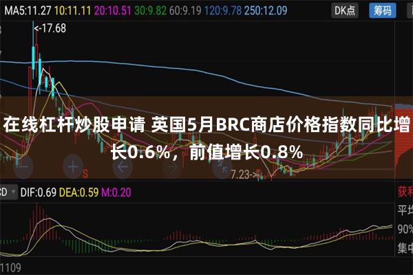 在线杠杆炒股申请 英国5月BRC商店价格指数同比增长0.6%，前值增长0.8%