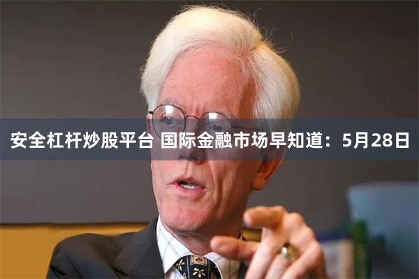 安全杠杆炒股平台 国际金融市场早知道：5月28日