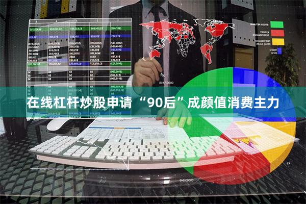 在线杠杆炒股申请 “90后”成颜值消费主力