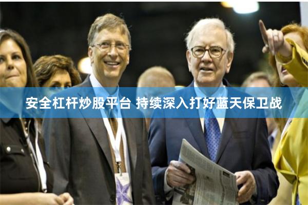 安全杠杆炒股平台 持续深入打好蓝天保卫战