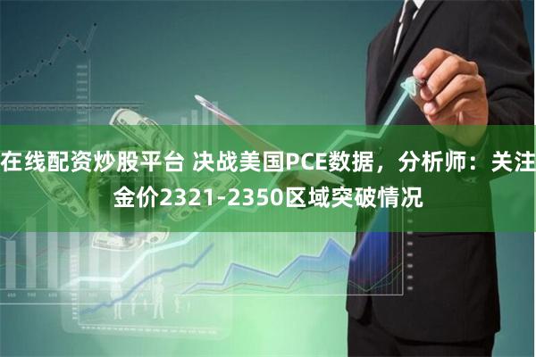 在线配资炒股平台 决战美国PCE数据，分析师：关注金价2321-2350区域突破情况