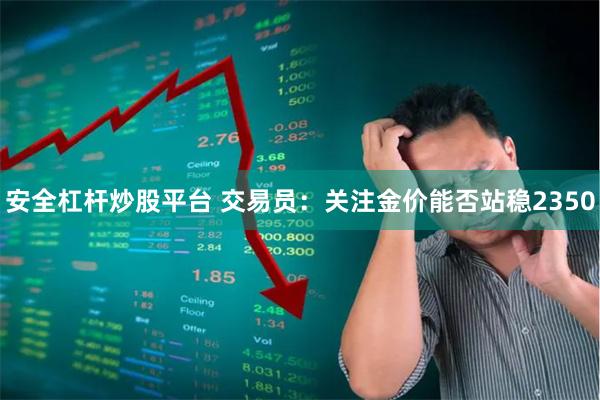 安全杠杆炒股平台 交易员：关注金价能否站稳2350