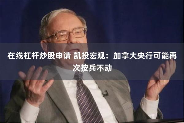 在线杠杆炒股申请 凯投宏观：加拿大央行可能再次按兵不动