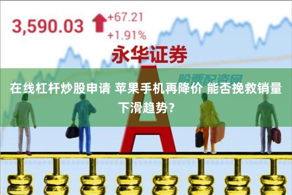 在线杠杆炒股申请 苹果手机再降价 能否挽救销量下滑趋势？