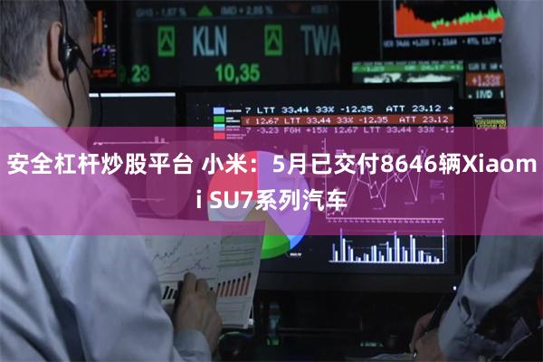 安全杠杆炒股平台 小米：5月已交付8646辆Xiaomi SU7系列汽车