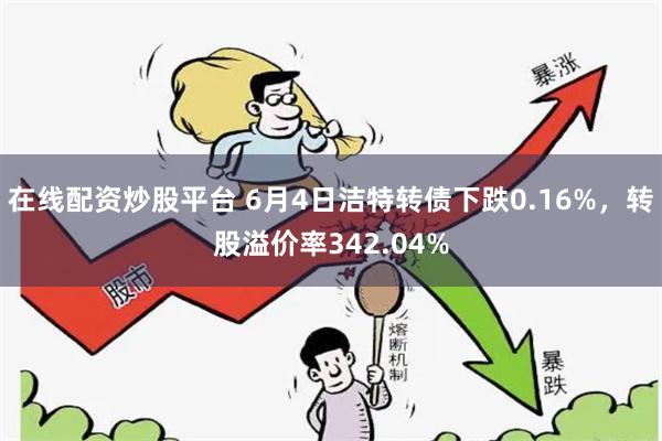 在线配资炒股平台 6月4日洁特转债下跌0.16%，转股溢价率342.04%