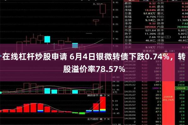 在线杠杆炒股申请 6月4日银微转债下跌0.74%，转股溢价率78.57%