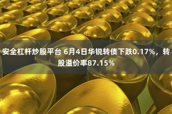 安全杠杆炒股平台 6月4日华锐转债下跌0.17%，转股溢价率87.15%