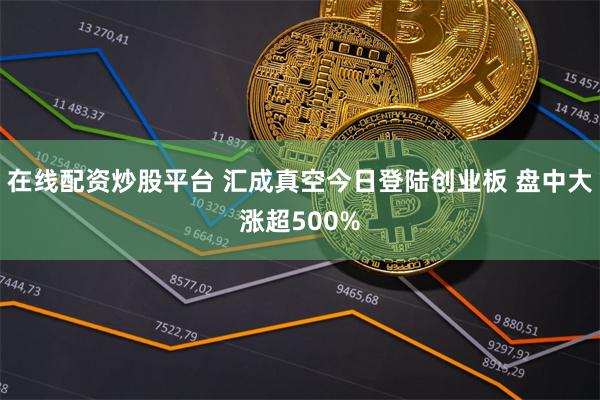 在线配资炒股平台 汇成真空今日登陆创业板 盘中大涨超500%