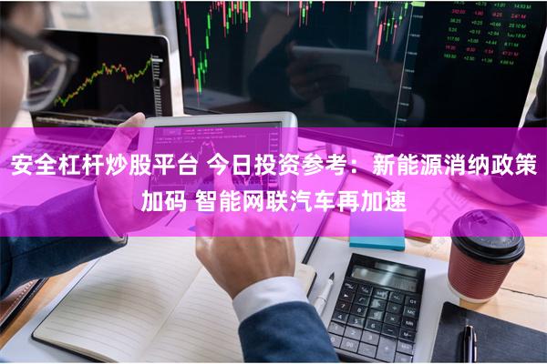 安全杠杆炒股平台 今日投资参考：新能源消纳政策加码 智能网联汽车再加速
