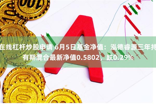 在线杠杆炒股申请 6月5日基金净值：泓德睿源三年持有期混合最新净值0.5802，跌0.29%