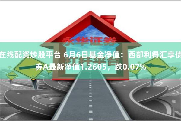 在线配资炒股平台 6月6日基金净值：西部利得汇享债券A最新净值1.2605，跌0.07%