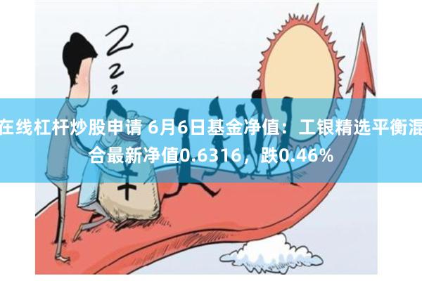 在线杠杆炒股申请 6月6日基金净值：工银精选平衡混合最新净值0.6316，跌0.46%