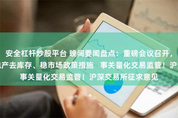安全杠杆炒股平台 晚间要闻盘点：重磅会议召开，研究储备新的房地产去库存、稳市场政策措施   事关量化交易监管！沪深交易所征求意见