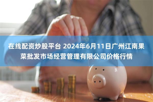 在线配资炒股平台 2024年6月11日广州江南果菜批发市场经营管理有限公司价格行情