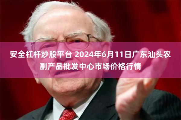 安全杠杆炒股平台 2024年6月11日广东汕头农副产品批发中心市场价格行情