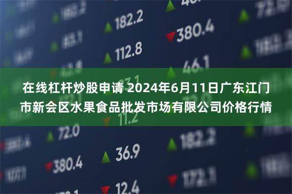 在线杠杆炒股申请 2024年6月11日广东江门市新会区水果食品批发市场有限公司价格行情