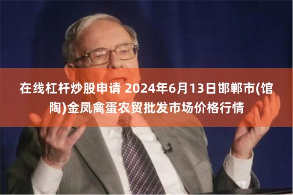 在线杠杆炒股申请 2024年6月13日邯郸市(馆陶)金凤禽蛋农贸批发市场价格行情