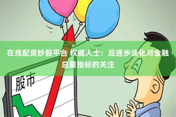 在线配资炒股平台 权威人士：应逐步淡化对金融总量指标的关注