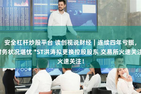 安全杠杆炒股平台 读创视说财经｜连续四年亏损，财务状况堪忧 *ST洪涛拟更换控股股东 交易所火速关注！