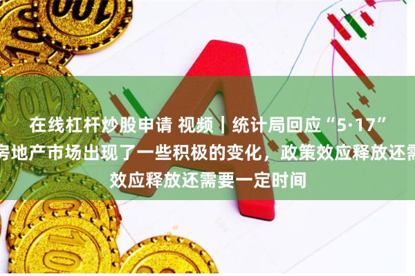 在线杠杆炒股申请 视频｜统计局回应“5·17”房产新政：房地产市场出现了一些积极的变化，政策效应释放还需要一定时间