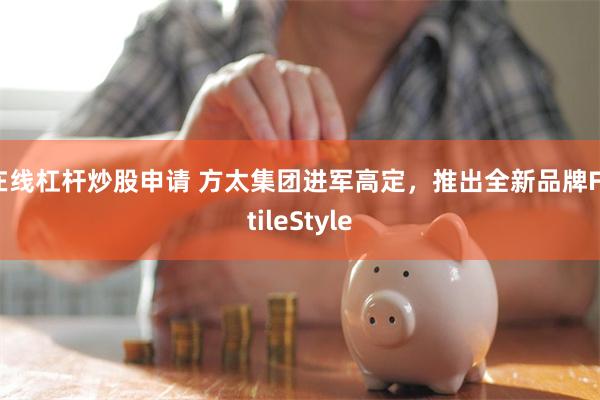 在线杠杆炒股申请 方太集团进军高定，推出全新品牌FotileStyle