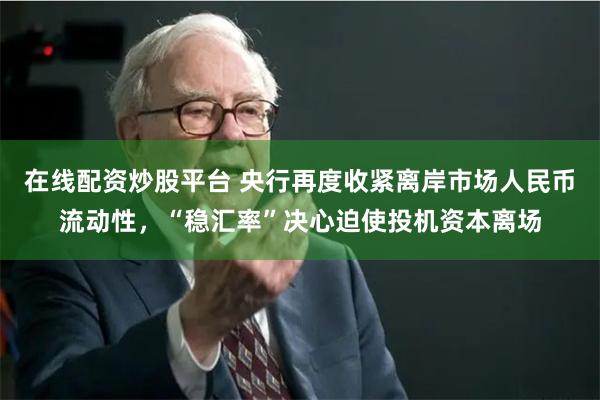 在线配资炒股平台 央行再度收紧离岸市场人民币流动性，“稳汇率”决心迫使投机资本离场
