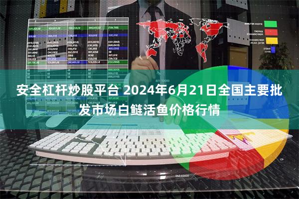 安全杠杆炒股平台 2024年6月21日全国主要批发市场白鲢活鱼价格行情