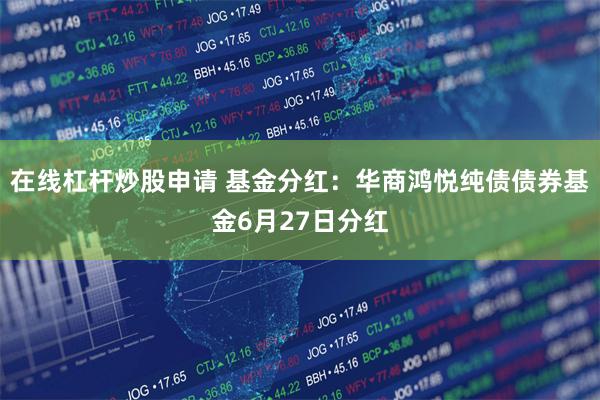 在线杠杆炒股申请 基金分红：华商鸿悦纯债债券基金6月27日分红
