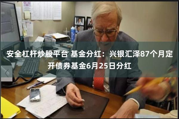 安全杠杆炒股平台 基金分红：兴银汇泽87个月定开债券基金6月25日分红