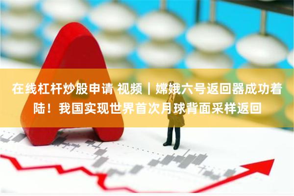 在线杠杆炒股申请 视频｜嫦娥六号返回器成功着陆！我国实现世界首次月球背面采样返回