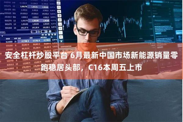 安全杠杆炒股平台 6月最新中国市场新能源销量零跑稳居头部，C16本周五上市