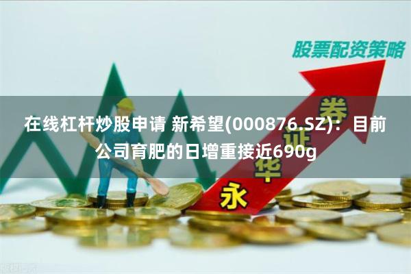 在线杠杆炒股申请 新希望(000876.SZ)：目前公司育肥的日增重接近690g