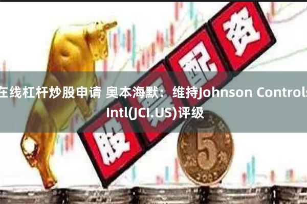 在线杠杆炒股申请 奥本海默：维持Johnson Controls Intl(JCI.US)评级