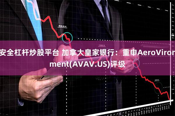 安全杠杆炒股平台 加拿大皇家银行：重申AeroVironment(AVAV.US)评级