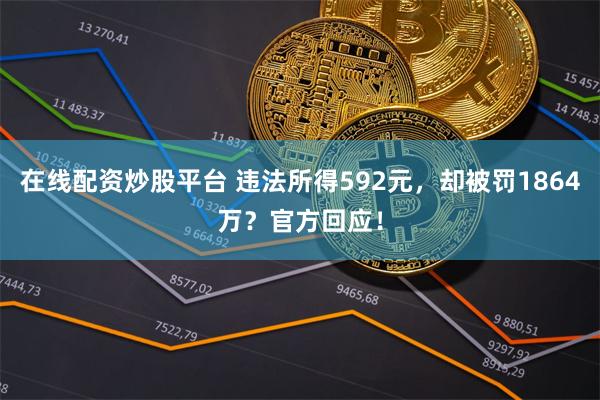在线配资炒股平台 违法所得592元，却被罚1864万？官方回应！
