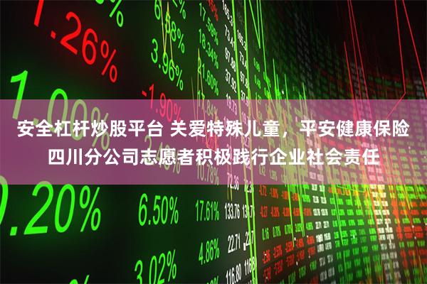 安全杠杆炒股平台 关爱特殊儿童，平安健康保险四川分公司志愿者积极践行企业社会责任