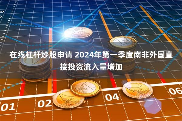 在线杠杆炒股申请 2024年第一季度南非外国直接投资流入量增加