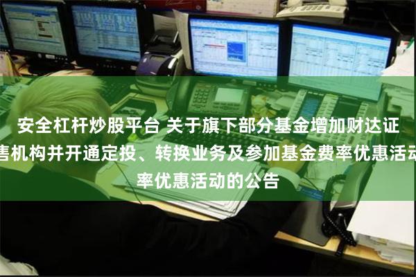 安全杠杆炒股平台 关于旗下部分基金增加财达证券为销售机构并开通定投、转换业务及参加基金费率优惠活动的公告