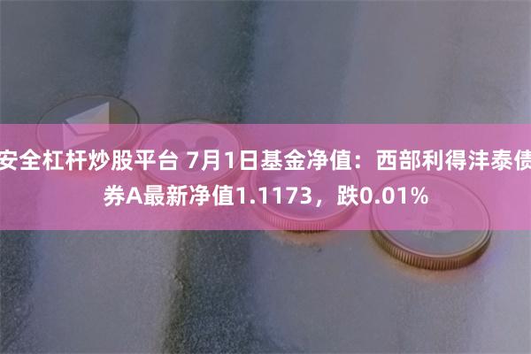 安全杠杆炒股平台 7月1日基金净值：西部利得沣泰债券A最新净值1.1173，跌0.01%