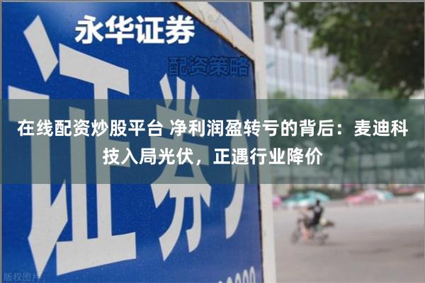 在线配资炒股平台 净利润盈转亏的背后：麦迪科技入局光伏，正遇行业降价