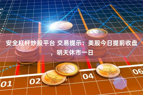 安全杠杆炒股平台 交易提示：美股今日提前收盘，明天休市一日