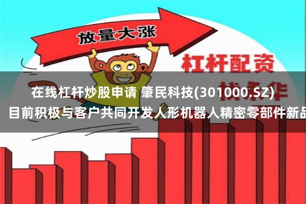 在线杠杆炒股申请 肇民科技(301000.SZ)：目前积极与客户共同开发人形机器人精密零部件新品