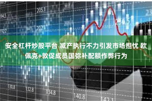 安全杠杆炒股平台 减产执行不力引发市场担忧 欧佩克+敦促成员国弥补配额作弊行为
