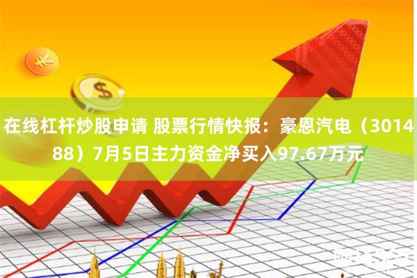 在线杠杆炒股申请 股票行情快报：豪恩汽电（301488）7月5日主力资金净买入97.67万元