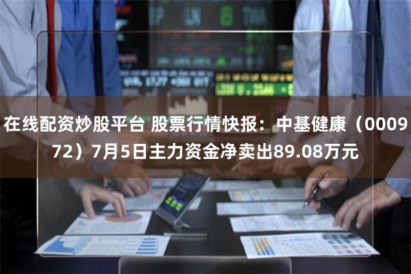 在线配资炒股平台 股票行情快报：中基健康（000972）7月5日主力资金净卖出89.08万元
