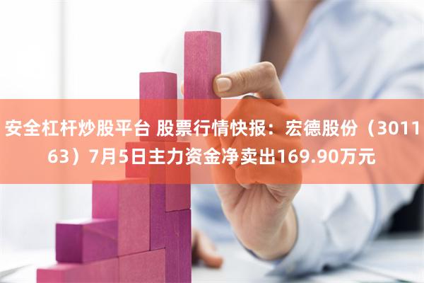 安全杠杆炒股平台 股票行情快报：宏德股份（301163）7月5日主力资金净卖出169.90万元