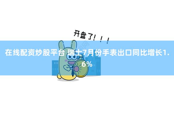 在线配资炒股平台 瑞士7月份手表出口同比增长1.6%